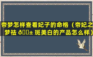 帝梦怎样查看妃子的命格（帝妃之梦祛 🐱 斑美白的产品怎么样）